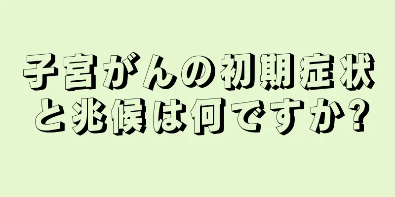 子宮がんの初期症状と兆候は何ですか?