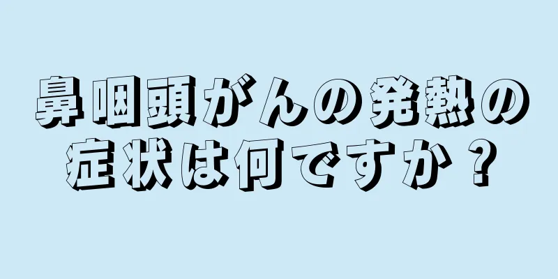 鼻咽頭がんの発熱の症状は何ですか？