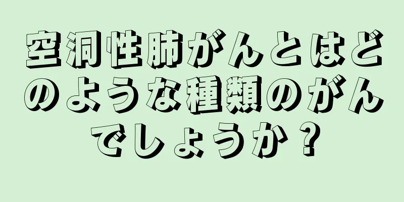 空洞性肺がんとはどのような種類のがんでしょうか？
