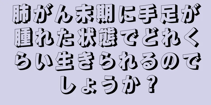 肺がん末期に手足が腫れた状態でどれくらい生きられるのでしょうか？