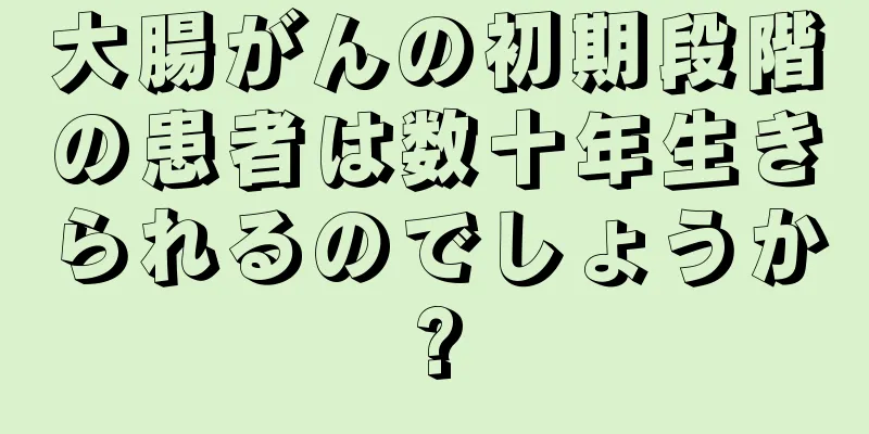 大腸がんの初期段階の患者は数十年生きられるのでしょうか?
