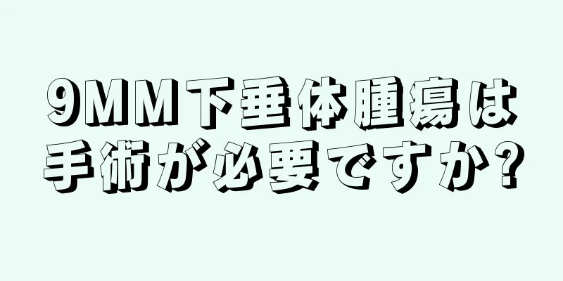 9MM下垂体腫瘍は手術が必要ですか?