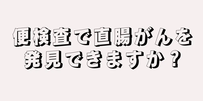 便検査で直腸がんを発見できますか？