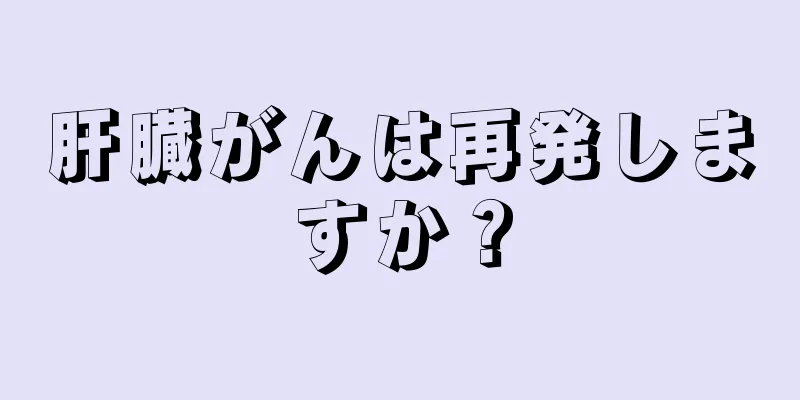 肝臓がんは再発しますか？