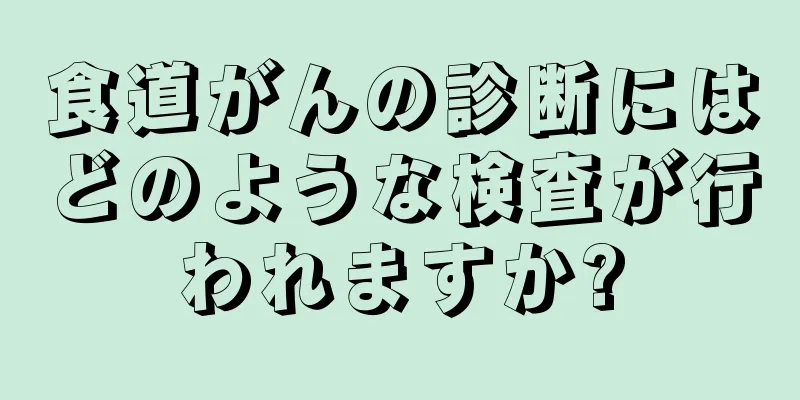 食道がんの診断にはどのような検査が行われますか?