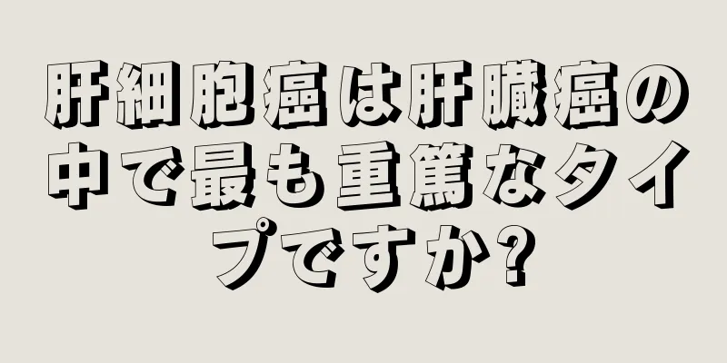 肝細胞癌は肝臓癌の中で最も重篤なタイプですか?