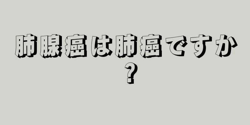 肺腺癌は肺癌ですか？