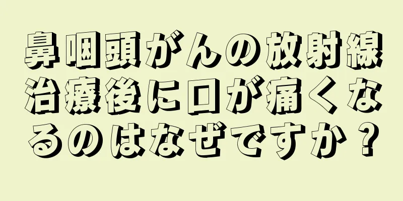 鼻咽頭がんの放射線治療後に口が痛くなるのはなぜですか？