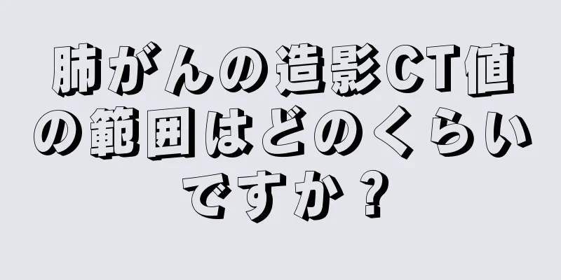 肺がんの造影CT値の範囲はどのくらいですか？