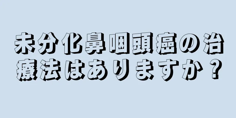 未分化鼻咽頭癌の治療法はありますか？
