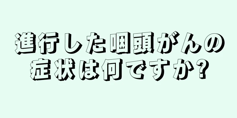 進行した咽頭がんの症状は何ですか?