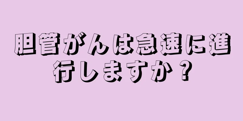 胆管がんは急速に進行しますか？