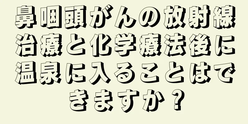 鼻咽頭がんの放射線治療と化学療法後に温泉に入ることはできますか？