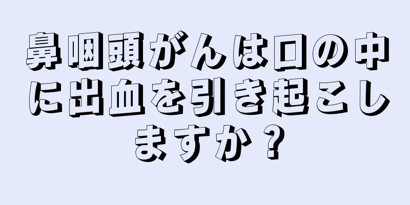 鼻咽頭がんは口の中に出血を引き起こしますか？