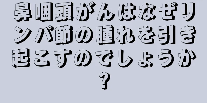 鼻咽頭がんはなぜリンパ節の腫れを引き起こすのでしょうか?