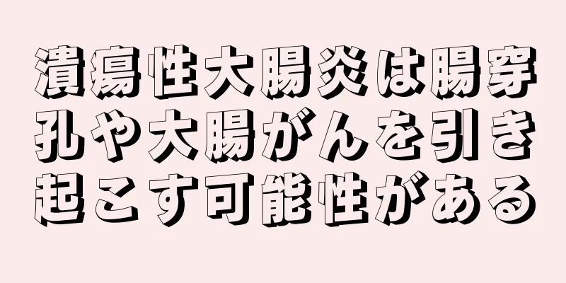 潰瘍性大腸炎は腸穿孔や大腸がんを引き起こす可能性がある