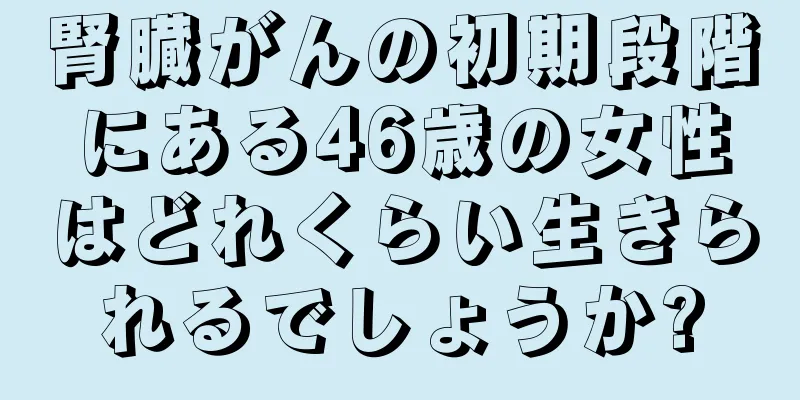 腎臓がんの初期段階にある46歳の女性はどれくらい生きられるでしょうか?