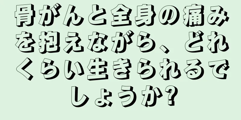骨がんと全身の痛みを抱えながら、どれくらい生きられるでしょうか?