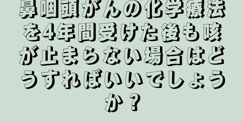 鼻咽頭がんの化学療法を4年間受けた後も咳が止まらない場合はどうすればいいでしょうか？