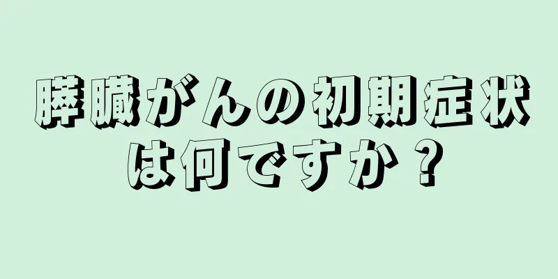 膵臓がんの初期症状は何ですか？