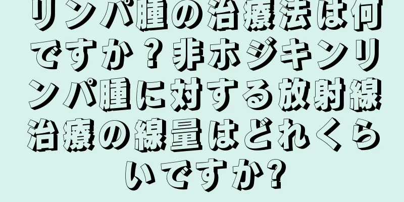 リンパ腫の治療法は何ですか？非ホジキンリンパ腫に対する放射線治療の線量はどれくらいですか?