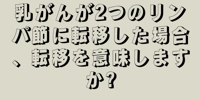 乳がんが2つのリンパ節に転移した場合、転移を意味しますか?