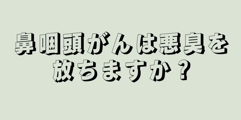鼻咽頭がんは悪臭を放ちますか？