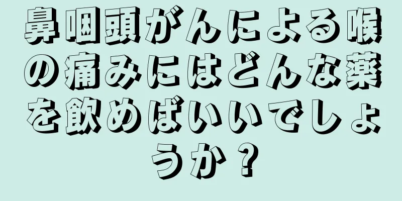鼻咽頭がんによる喉の痛みにはどんな薬を飲めばいいでしょうか？