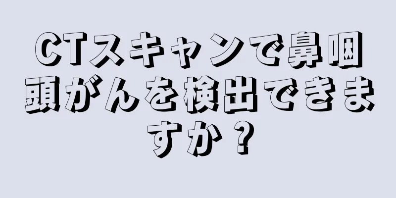 CTスキャンで鼻咽頭がんを検出できますか？