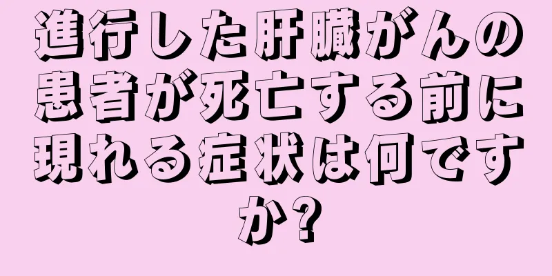 進行した肝臓がんの患者が死亡する前に現れる症状は何ですか?