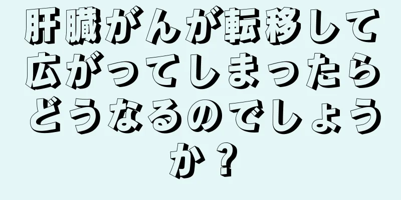 肝臓がんが転移して広がってしまったらどうなるのでしょうか？