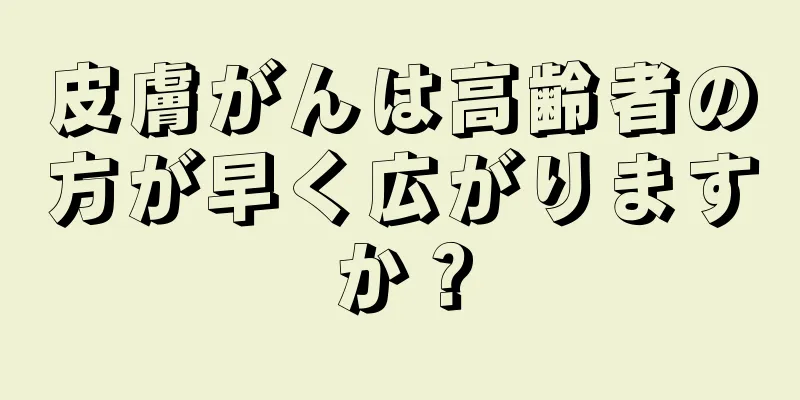 皮膚がんは高齢者の方が早く広がりますか？