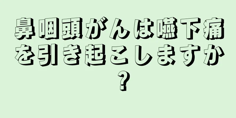 鼻咽頭がんは嚥下痛を引き起こしますか？