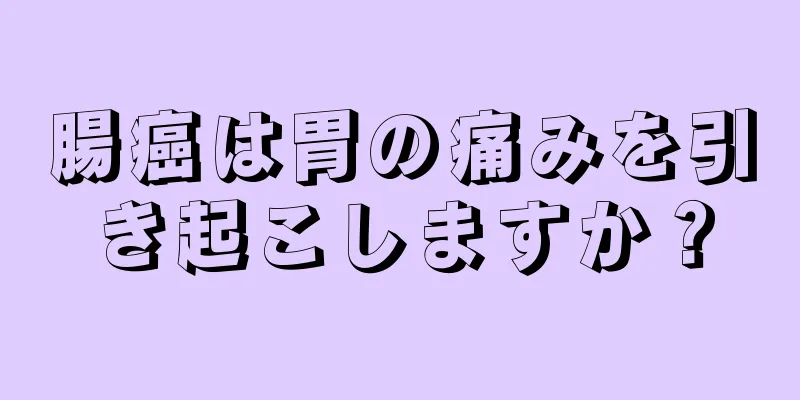 腸癌は胃の痛みを引き起こしますか？