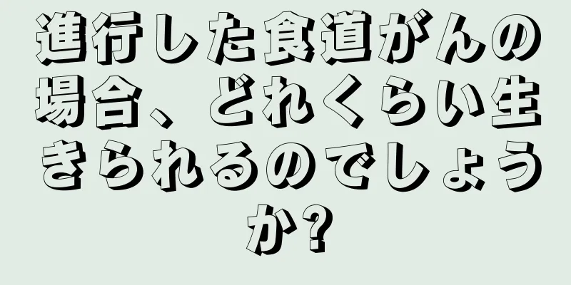 進行した食道がんの場合、どれくらい生きられるのでしょうか?