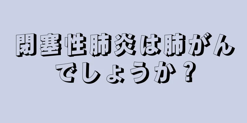 閉塞性肺炎は肺がんでしょうか？