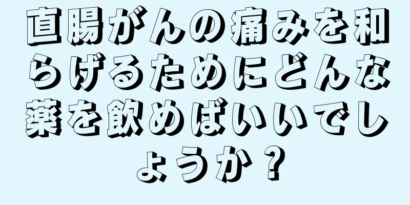 直腸がんの痛みを和らげるためにどんな薬を飲めばいいでしょうか？