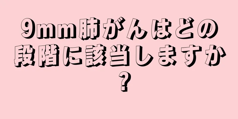 9mm肺がんはどの段階に該当しますか？
