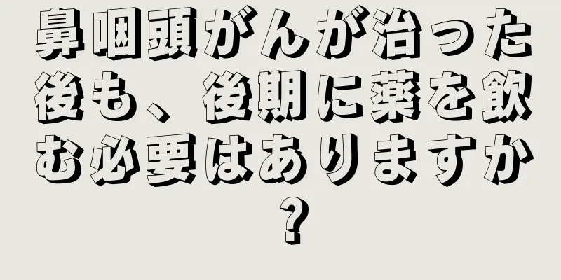 鼻咽頭がんが治った後も、後期に薬を飲む必要はありますか？