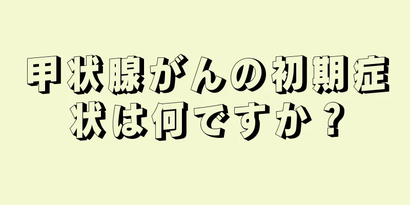 甲状腺がんの初期症状は何ですか？