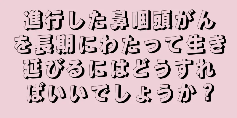 進行した鼻咽頭がんを長期にわたって生き延びるにはどうすればいいでしょうか？