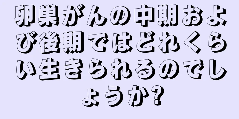 卵巣がんの中期および後期ではどれくらい生きられるのでしょうか?
