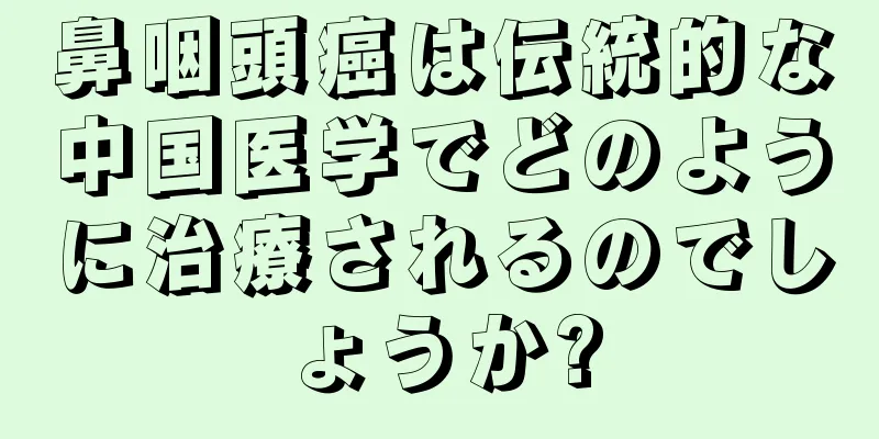 鼻咽頭癌は伝統的な中国医学でどのように治療されるのでしょうか?