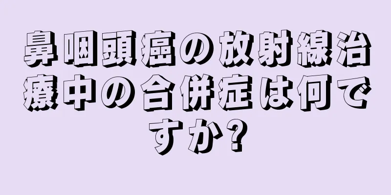 鼻咽頭癌の放射線治療中の合併症は何ですか?
