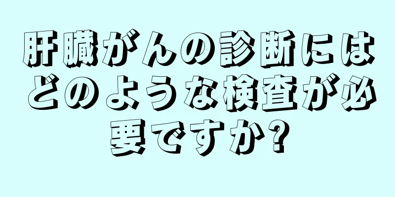 肝臓がんの診断にはどのような検査が必要ですか?