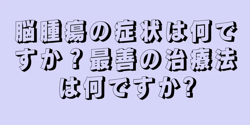脳腫瘍の症状は何ですか？最善の治療法は何ですか?