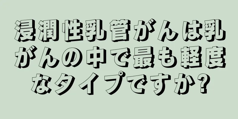 浸潤性乳管がんは乳がんの中で最も軽度なタイプですか?