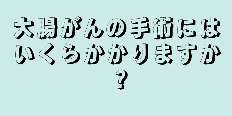大腸がんの手術にはいくらかかりますか？