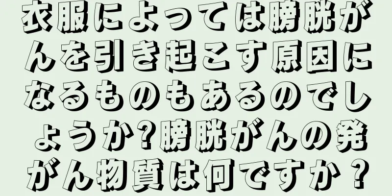衣服によっては膀胱がんを引き起こす原因になるものもあるのでしょうか?膀胱がんの発がん物質は何ですか？
