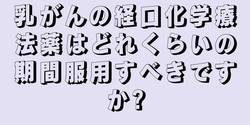乳がんの経口化学療法薬はどれくらいの期間服用すべきですか?